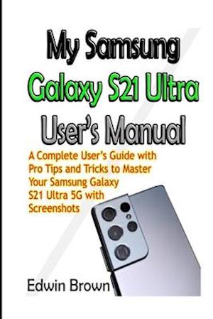 My Samsung Galaxy S21 Ultra User's Manual: A Complete User's Guide with Pro Tips and Tricks to Master Your Samsung Galaxy S21 Ultra 5G with Screensh