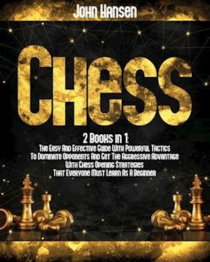 Chess: 2 books in 1: The Easy And Effective Guide With Powerful Tactics To Dominate Opponents And Get The Aggressive Advantage With Chess Opening Stra