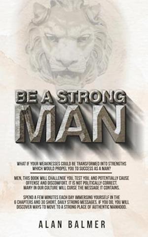 BE A STRONG MAN: What if your weaknesses could be transformed into strengths which would propel you to success as a man?