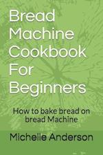 Bread Machine Cookbook For Beginners: How to bake bread on bread Machine 