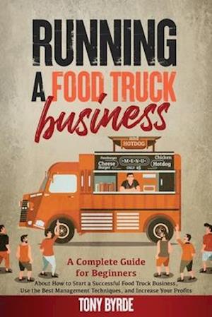 Running a Food Truck Business: A Complete Guide for Beginners About How to Start a Successful Food Truck Business, Use the Best Management Techniques,