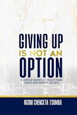 GIVING UP IS NOT AN OPTION: 8 UNTOLD SECRETS TO REACH YOUR GOALS AND ACHIEVE SUCCESS 