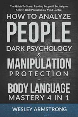 How To Analyze People, Dark Psychology & Manipulation Protection + Body Language Mastery 4 in 1: The Guide To Speed Reading People & Techniques Agains