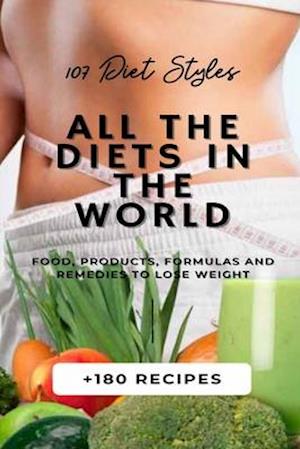 ALL THE DIETS IN THE WORLD: 107 Diet Styles + 180 Recipes + Food, Products, Formulas and Remedies to lose weight.
