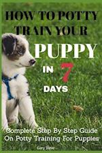 How To Potty Train Your Puppy In 7 days: Complete Step By Step Guide On Potty Training For Puppies 