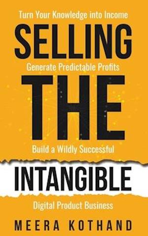 Selling The Intangible : Turn Your Knowledge into Income. Generate Predictable Profits. Build a Wildly Successful Digital Product Business.
