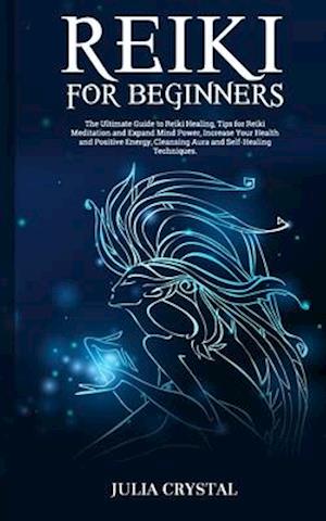 Reiki for Beginners: The Ultimate Guide to Reiki Healing, Tips for Reiki Meditation and Expand Mind Power, Increase Your Health and Positive Energy, C