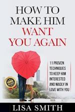 How To Make Him Want You Again: 11 Proven Techniques To Keep Him Interested And Madly In Love With You (Course Included!) 