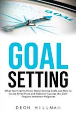 Goal Setting: What You Need to Know About Setting Goals and How to Create Action Plans and Habits for Success that Don't Require Immense Willpower 