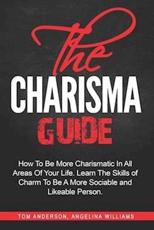 The Charisma Guide: How To More Charismatic In All Areas Of Your Life. Learn The Skills of Charm To Be A More Sociable and Likeable Person.