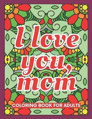 I Love You ,Mom Coloring Book for Adults: 40 Abstract Coloring Pages with 40 Messages of Appreciation for Moms