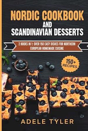 Nordic Cookbook And Scandinavian Desserts: 2 Books In 1: Over 150 Easy Dishes For Northern European Homemade Cuisine