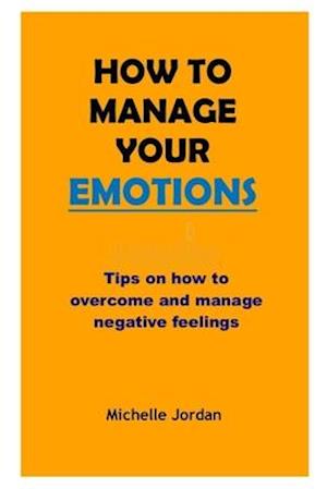 HOW TO MANAGE YOUR EMOTIONS: Tips on how to overcome and manage negative emotions
