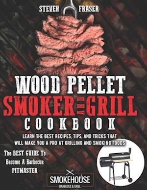 Wood Pellet Smoker And Grill Cookbook: The Best Guide To Become A Barbecue Pitmaster. Learn The Best Recipes, Tips, And Tricks That Will Make You A PR