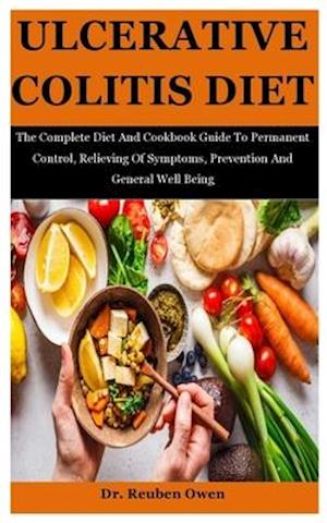 Ulcerative Colitis Diet: The Complete Diet And Cookbook Guide To Permanent Control, Relieving Of Symptoms, Prevention And General Well Being