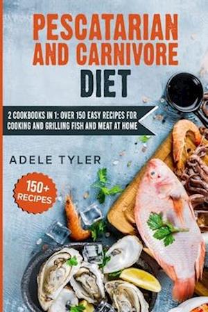 Pescatarian And Carnivore Diet: 2 Cookbooks In 1: Over 150 Easy Recipes For Cooking And Grilling Fish And Meat At Home