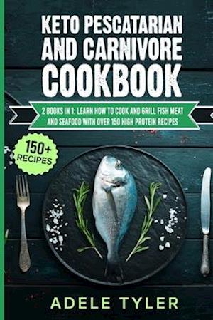 Keto Pescatarian And Carnivore Cookbook: 2 Books In 1: Learn How To Cook And Grill Fish Meat And Seafood With Over 150 High Protein Recipes