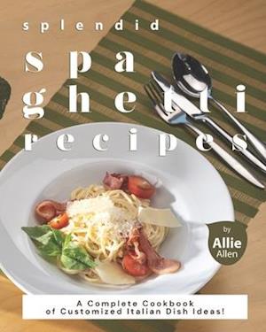 Splendid Spaghetti Recipes: A Complete Cookbook of Customized Italian Dish Ideas!