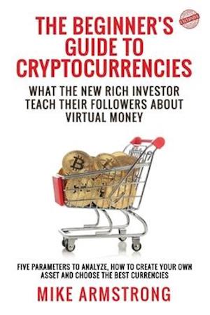 The Beginner's Guide to Cryptocurrencies: What the New Rich Investor Teach Their Followers About Virtual Money: Five Parameters to Analyze, How to Cre