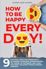 How to Be Happy Every Day! Nine Practical Steps for Generation Z on Mindset Makeover, Understanding the Theory of Happiness, and Living Your Best Life