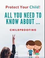 Protect Your Child!!: All You Need To Know About ... Childproofing 