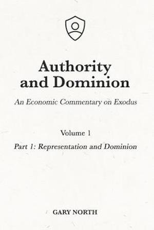 Authority and Dominion: An Economic Commentary on Exodus, Volume 1: Part 1: Representation and Dominion