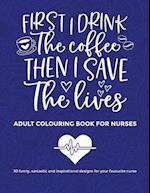 First I Drink The Coffee Then I Save The Lives, Adult Colouring Book For Nurses: 30 funny sarcastic and inspirational designs to give to your favourit