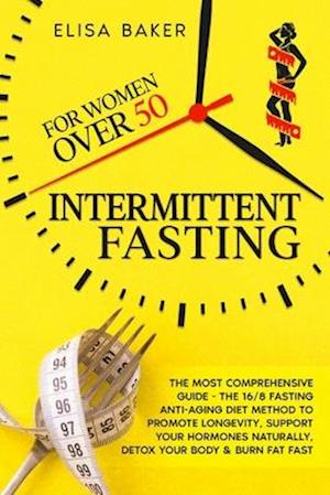 INTERMITTENT FASTING FOR WOMEN OVER 50: The Most Comprehensive Guide - The 16/8 Fasting Anti-Aging Diet Method to Promote Longevity, support your Horm