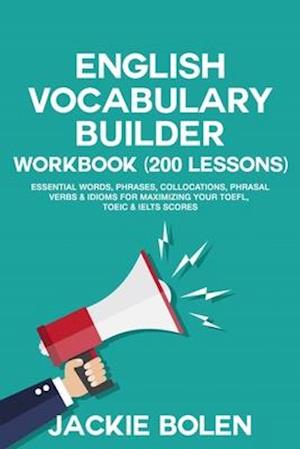 English Vocabulary Builder Workbook (200 Lessons): Essential Words, Phrases, Collocations, Phrasal Verbs & Idioms for Maximizing your TOEFL, TOEIC & I