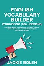 English Vocabulary Builder Workbook (200 Lessons): Essential Words, Phrases, Collocations, Phrasal Verbs & Idioms for Maximizing your TOEFL, TOEIC & I