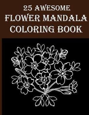 25 Awesome Flower Mandala Coloring Book: Amazing Floral Coloring Book For Adults! Perfect for Time Passing and Stress Relieving Relaxation!