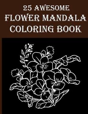 25 Awesome Flower Mandala Coloring Book: Wonderful & Amazing Flower Coloring Book for Adults! Stress Relief and Relaxation By Coloring The Floral Colo