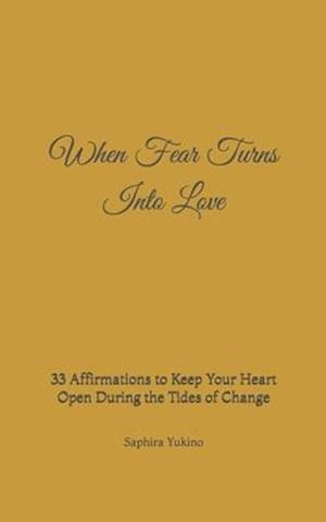 When Fear Turns Into Love : 33 Affirmations to Keep Your Heart Open During the Tides of Change