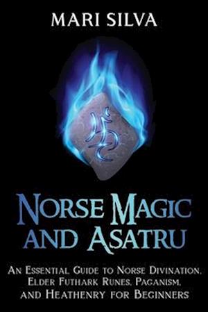 Norse Magic and Asatru: An Essential Guide to Norse Divination, Elder Futhark Runes, Paganism, and Heathenry for Beginners