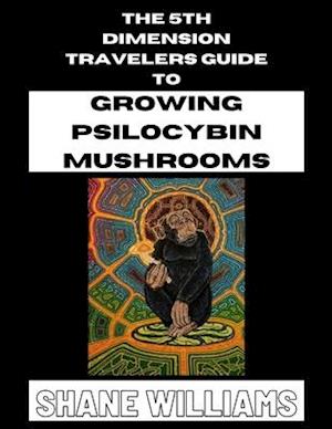 THE 5th DIMENSION TRAVELERS GUIDE TO GROWING PSILOCYBIN MUSHROOMS