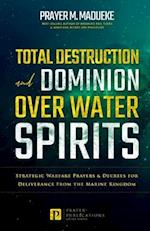 Total Destruction and Dominion Over Water Spirits: Contains Hidden Mysteries, Stronghold Demolishing Prayers and Powerful Decrees to Defeat this Dange