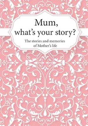 Mum, What's Your Story? : The Stories and Memories of Mother's Life - A Guided Story Journal.