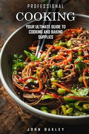 Professional Cooking: Your Ultimate Guide to Cooking and Baking Supplies To Become a Pro Chef at Home