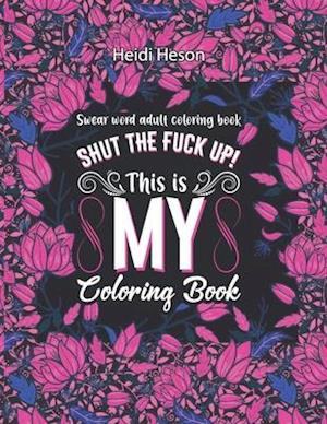 Shut The Fuck Up! This Is My Coloring Book: Swear Word Adult Coloring Book Pages with Stress Relieving and Relaxing Designs | Turn your stress into su