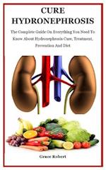 Cure Hydronephrosis: The Complete Guide On Everything You Need To Know About Hydronephrosis Cure, Treatment, Prevention And Diet 