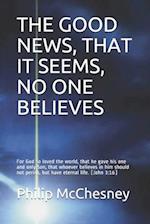 THE GOOD NEWS, THAT IT SEEMS, NO ONE BELIEVES: For God so loved the world, that he gave his one and only Son, that whoever believes in him should not 