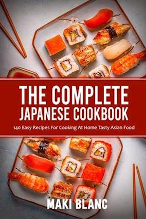 The Complete Japanese Cookbook: 140 Easy Recipes For Cooking At Home Tasty Asian Food