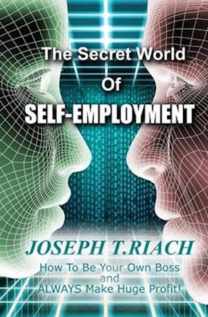 THE SECRET WORLD OF SELF-EMPLOYMENT: How To Be Your Own Boss And ALWAYS Make Huge Profit!