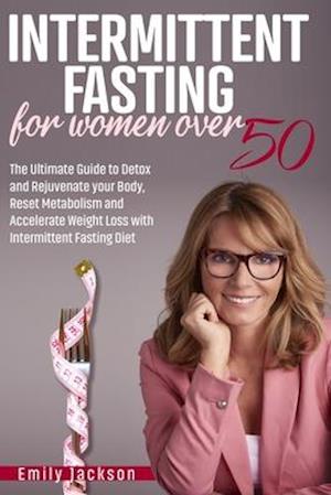 Intermittent Fasting for Women Over 50: The Ultimate Guide to Detox and Rejuvenate your Body, Reset Metabolism and Accelerate Weight Loss with Intermi