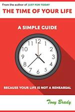 The Time of Your Life: A Simple Guide - Because Your Life is not a Rehearsal 