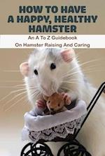 How To Have A Happy, Healthy Hamster_ An A To Z Guidebook On Hamster Raising And Caring: Book Series About Mice 
