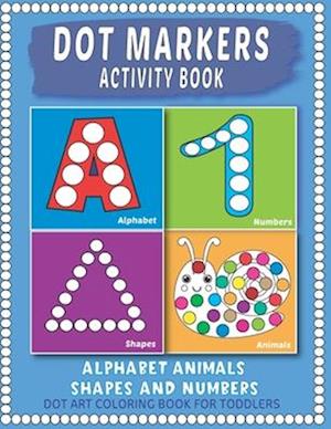 Dot Markers Activity Book : Easy Guided BIG Dots | Learning Alphabet, Shapes and Numbers for Toddlers, Preschoolers and Kindergarten.