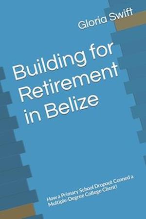 Building for Retirement in Belize: How a Primary School Dropout Conned a Multiple-Degree College Client!