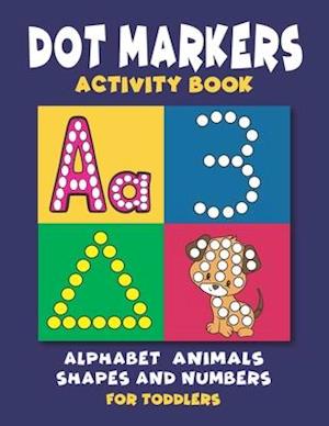 Dot Markers Activity Book : Dot Coloring book for Toddlers and Preschoolers | Easy Big Dots with Alphabet Numbers Shapes and Cute Animals
