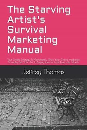 The Starving Artist's Survival Marketing Manual: Your Simple Strategy To Consistently Grow Your Online Audience & Finally Sell Your Art To Buying Fans